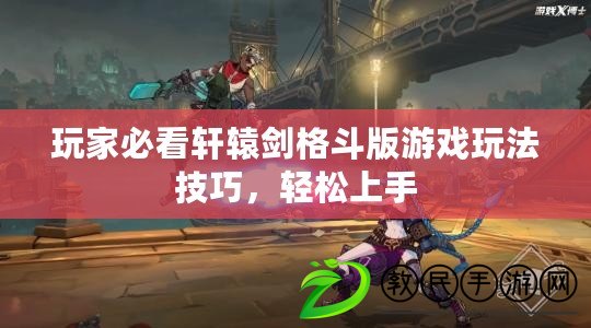 玩家必看軒轅劍格斗版游戲玩法技巧，輕松上手