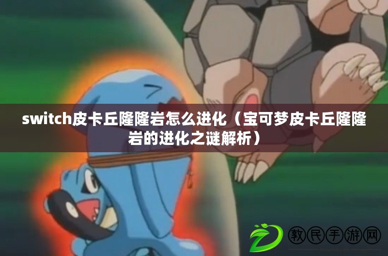 switch皮卡丘隆隆巖怎么進化(寶可夢皮卡丘隆隆巖的進化之謎解析) switch皮卡丘隆隆巖怎么進化(寶可夢皮卡丘隆隆巖的進化之謎解析)