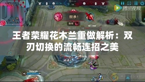 王者榮耀花木蘭重做解析:雙刃切換的流暢連招之美 王者榮耀花木蘭重做解析:雙刃切換的流暢連招之美