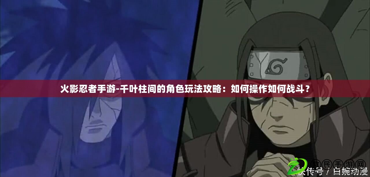 火影忍者手游-千葉柱間的角色玩法攻略：如何操作如何戰斗？