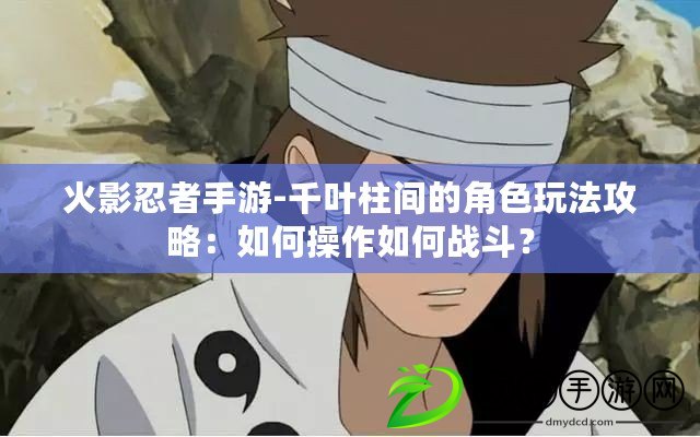 火影忍者手游-千葉柱間的角色玩法攻略：如何操作如何戰斗？