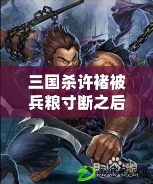 三國殺許褚被兵糧寸斷之后可以發技能嗎（三國殺許褚技能詳解）