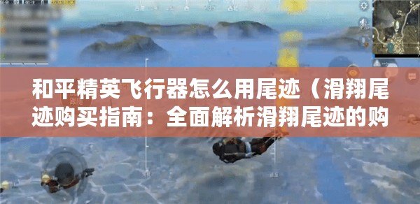 和平精英飛行器怎么用尾跡（滑翔尾跡購買指南：全面解析滑翔尾跡的購買渠道、價格和注意事項?。? title=