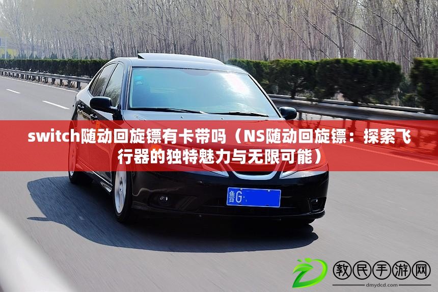 switch隨動回旋鏢有卡帶嗎（NS隨動回旋鏢：探索飛行器的獨特魅力與無限可能）