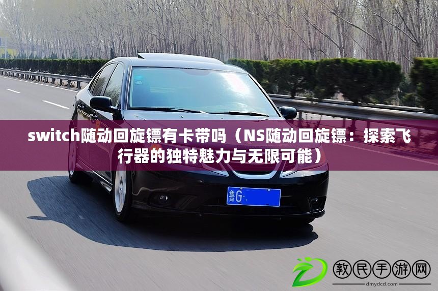 switch隨動回旋鏢有卡帶嗎(NS隨動回旋鏢:探索飛行器的獨特魅力與無限可能) switch隨動回旋鏢有卡帶嗎(NS隨動回旋鏢:探索飛行器的獨特魅力與無限可能)