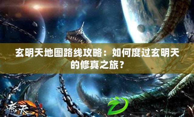 玄明天地圖路線攻略：如何度過玄明天的修真之旅？