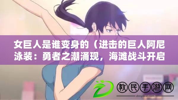 女巨人是誰變身的（進擊的巨人阿尼泳裝：勇者之潮涌現，海灘戰斗開啟?。? title=