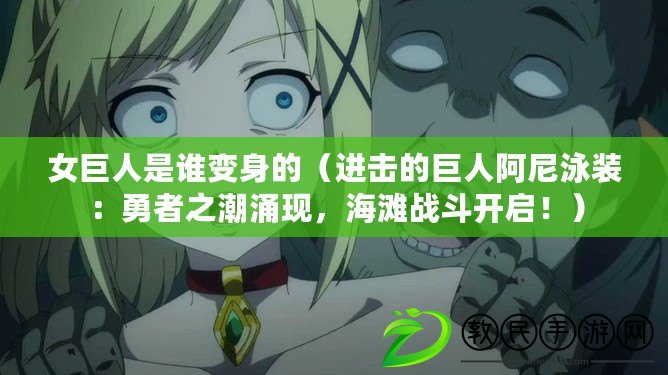 女巨人是誰變身的（進擊的巨人阿尼泳裝：勇者之潮涌現，海灘戰斗開啟?。? title=