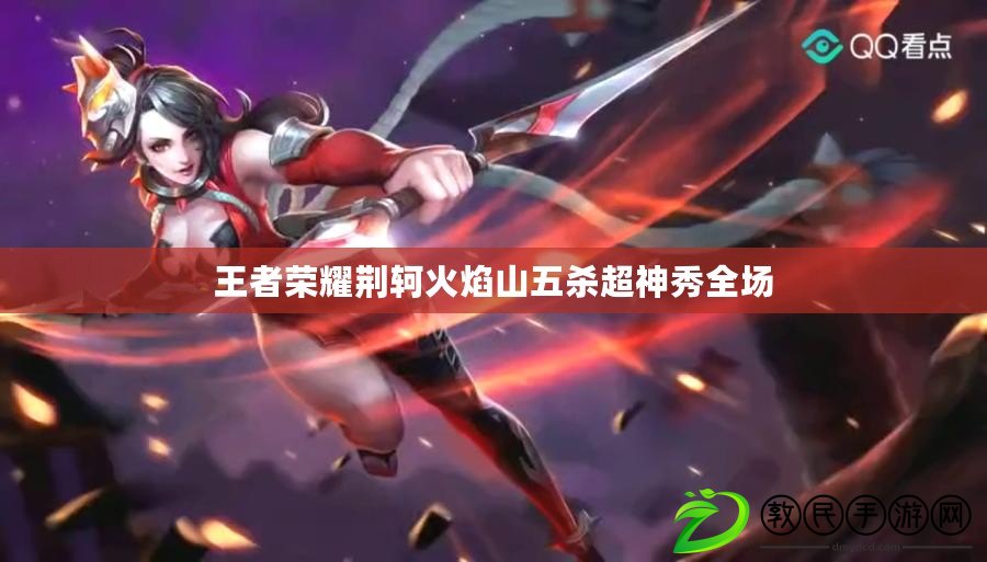 王者榮耀荊軻火焰山五殺超神秀全場 王者榮耀荊軻火焰山五殺超神秀全場