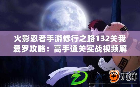 火影忍者手游修行之路132關我愛羅攻略：高手通關實戰視頻解說