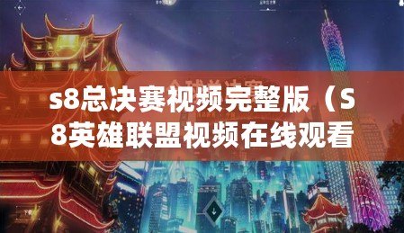 s8總決賽視頻完整版（S8英雄聯盟視頻在線觀看：暢享全新賽季精彩戰斗?。? title=