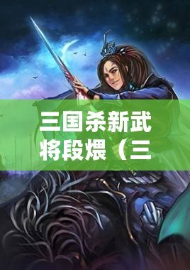 三國殺新武將段煨（三國殺段位大揭秘！段位排行榜、升級攻略一網打盡，戰無不勝還是低調保持？）