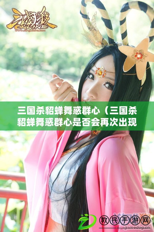 三國殺貂蟬舞惑群心（三國殺貂蟬舞惑群心是否會再次出現在游戲場景中）