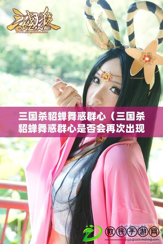 三國殺貂蟬舞惑群心（三國殺貂蟬舞惑群心是否會再次出現在游戲場景中）