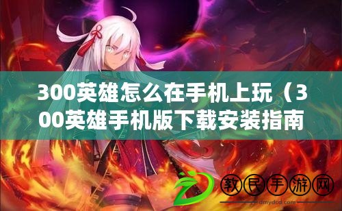 300英雄怎么在手機上玩(300英雄手機版下載安裝指南) 300英雄怎么在手機上玩(300英雄手機版下載安裝指南)