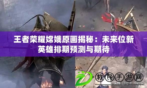 王者榮耀嫦娥原畫揭秘：未來位新英雄排期預測與期待