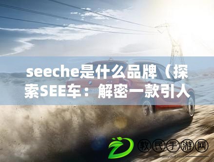 seeche是什么品牌(探索SEE車:解密一款引人注目的新時代汽車) seeche是什么品牌(探索SEE車:解密一款引人注目的新時代汽車)