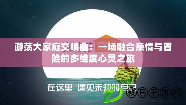 游蕩大家庭交響曲:一場融合親情與冒險的多維度心靈之旅 游蕩大家庭交響曲:一場融合親情與冒險的多維度心靈之旅