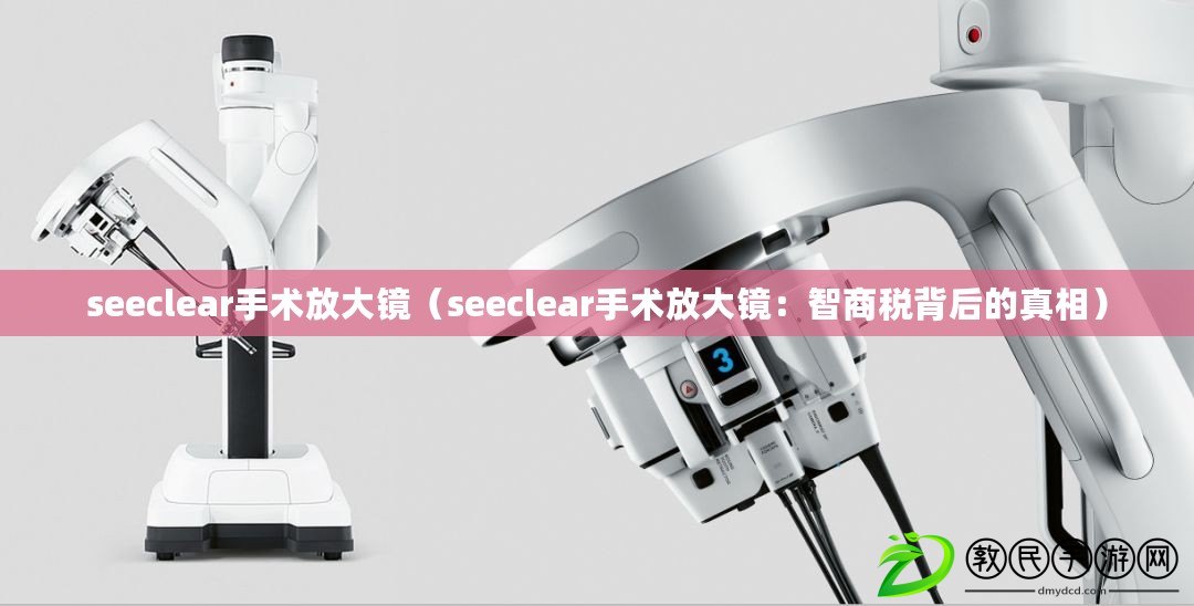 seeclear手術放大鏡(seeclear手術放大鏡:智商稅背后的真相) seeclear手術放大鏡(seeclear手術放大鏡:智商稅背后的真相)