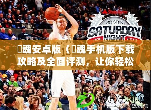 囧魂安卓版（囧魂手機版下載攻略及全面評測，讓你輕松掌握游戲技巧與樂趣?。? title=