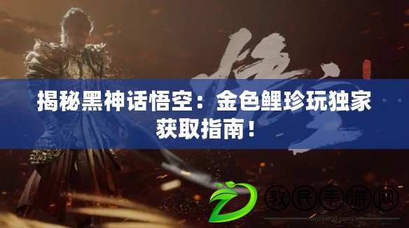 揭秘黑神話悟空：金色鯉珍玩獨家獲取指南！