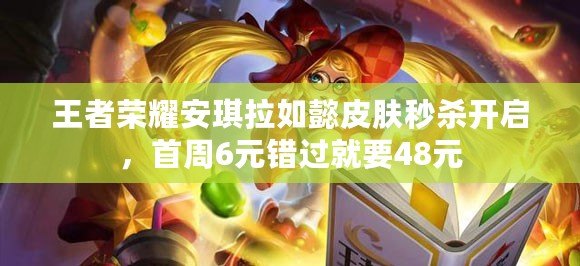 王者榮耀安琪拉如懿皮膚秒殺開啟，首周6元錯過就要48元