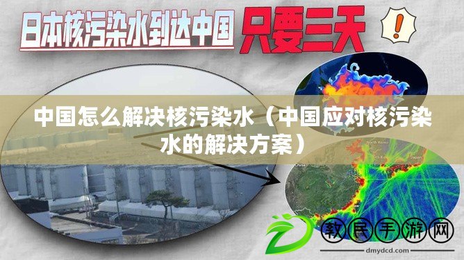 中國怎么解決核污染水（中國應對核污染水的解決方案）
