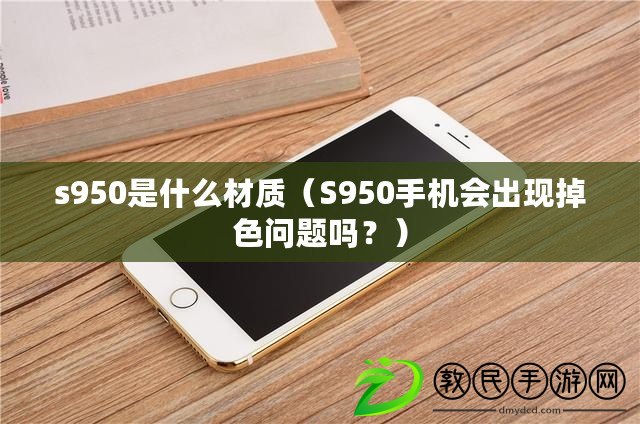 s950是什么材質（S950手機會出現掉色問題嗎？）