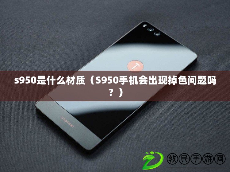 s950是什么材質（S950手機會出現掉色問題嗎？）