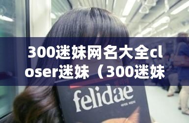 300迷妹網名大全closer迷妹（300迷妹網名大全：更近距離的迷戀）