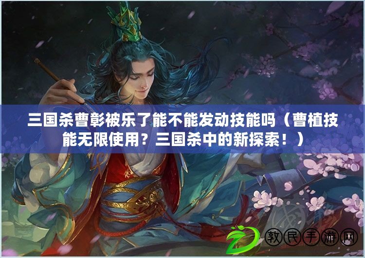 三國殺曹彰被樂了能不能發動技能嗎（曹植技能無限使用？三國殺中的新探索?。? title=