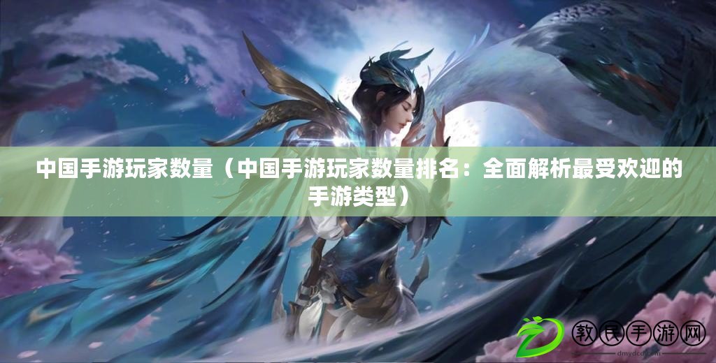 中國手游玩家數量（中國手游玩家數量排名：全面解析最受歡迎的手游類型）