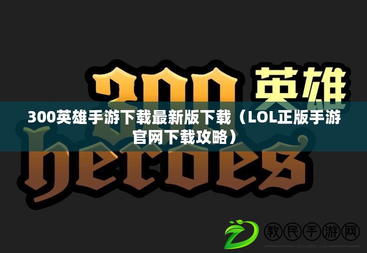 300英雄手游下載最新版下載（LOL正版手游官網下載攻略）