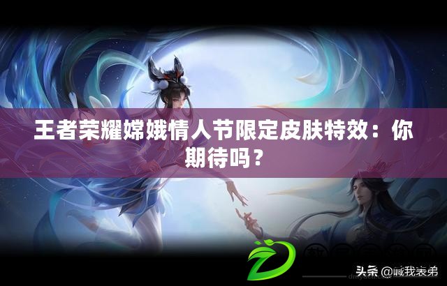 王者榮耀嫦娥情人節限定皮膚特效：你期待嗎？