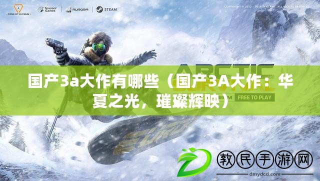 國產3a大作有哪些（國產3A大作：華夏之光，璀璨輝映）