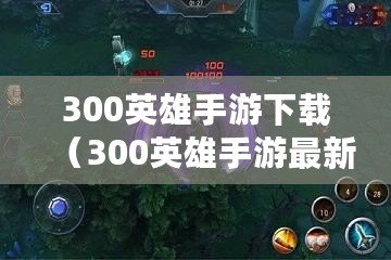 300英雄手游下載(300英雄手游最新版下載) 300英雄手游下載(300英雄手游最新版下載)