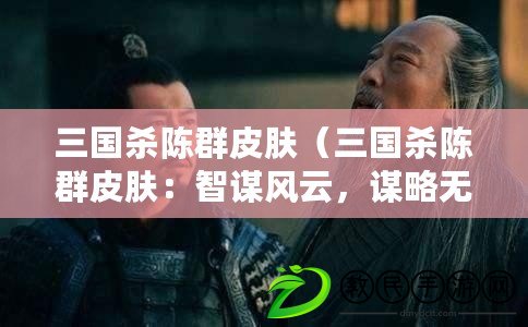 三國殺陳群皮膚（三國殺陳群皮膚：智謀風云，謀略無雙）