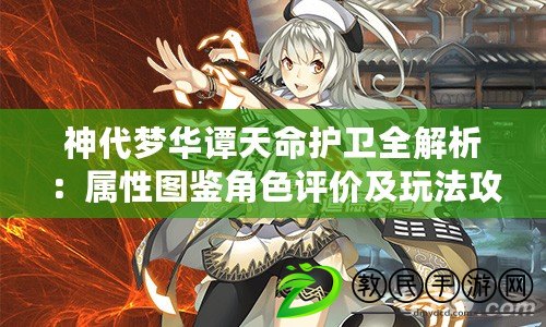 神代夢華譚天命護衛全解析：屬性圖鑒角色評價及玩法攻略