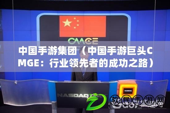 中國手游集團(中國手游巨頭CMGE:行業領先者的成功之路) 中國手游集團(中國手游巨頭CMGE:行業領先者的成功之路)