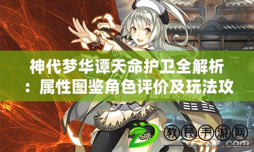 神代夢華譚天命護衛全解析：屬性圖鑒角色評價及玩法攻略