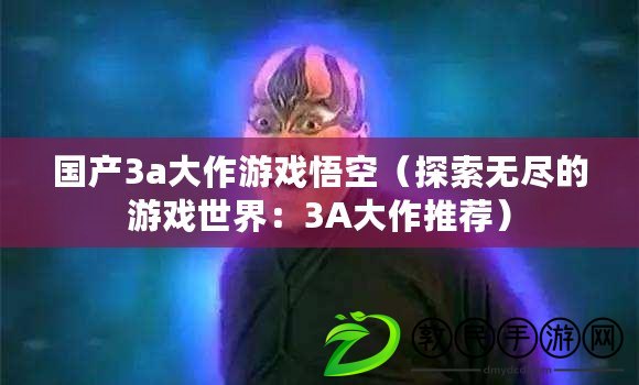 國產3a大作游戲悟空（探索無盡的游戲世界：3A大作推薦）