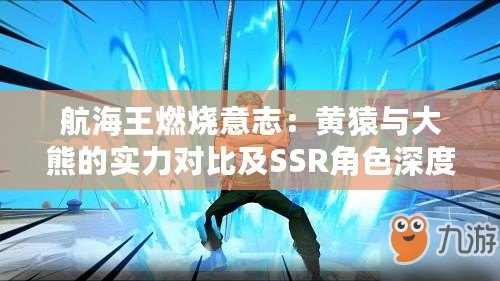 航海王燃燒意志:黃猿與大熊的實力對比及SSR角色深度解析 航海王燃燒意志:黃猿與大熊的實力對比及SSR角色深度解析