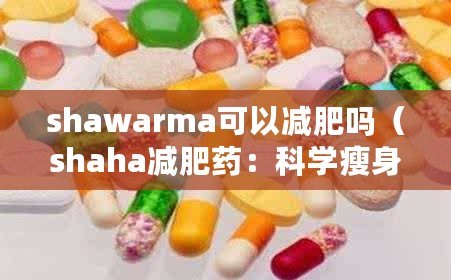 shawarma可以減肥嗎（shaha減肥藥：科學瘦身，健康無憂?。? title=