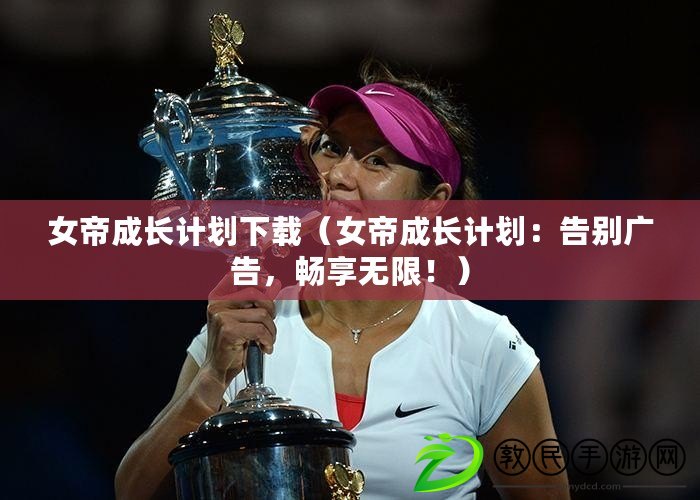 女帝成長計劃下載（女帝成長計劃：告別廣告，暢享無限?。? title=