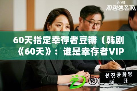 60天指定幸存者豆瓣（韓劇《60天》：誰是幸存者VIP？）
