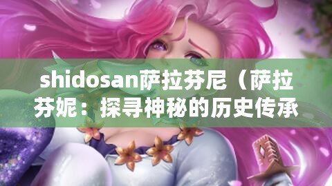 shidosan薩拉芬尼(薩拉芬妮:探尋神秘的歷史傳承) shidosan薩拉芬尼(薩拉芬妮:探尋神秘的歷史傳承)