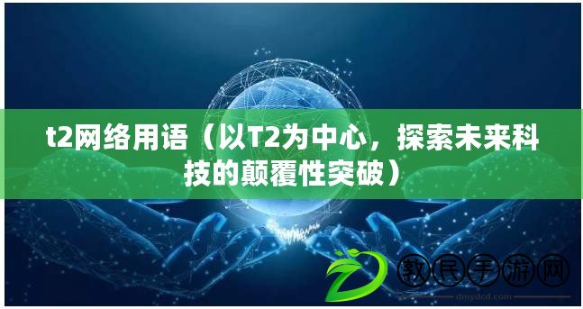 t2網絡用語（以T2為中心，探索未來科技的顛覆性突破）