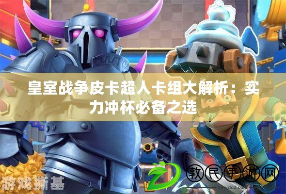 皇室戰爭皮卡超人卡組大解析：實力沖杯必備之選