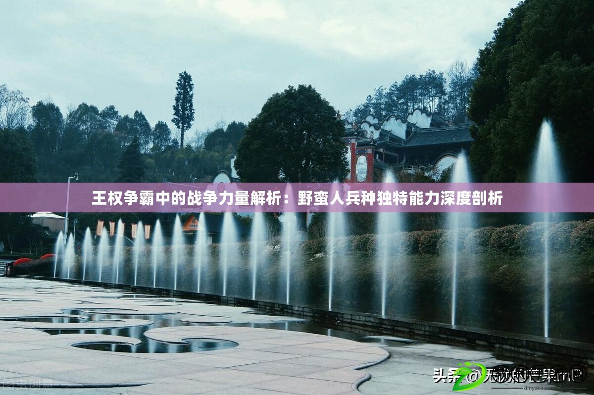 王權爭霸中的戰爭力量解析：野蠻人兵種獨特能力深度剖析