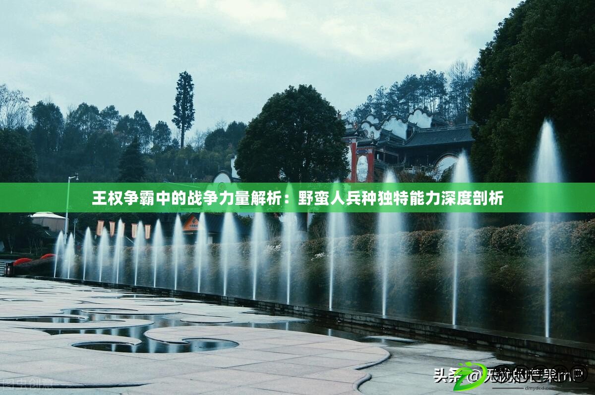 王權爭霸中的戰爭力量解析：野蠻人兵種獨特能力深度剖析